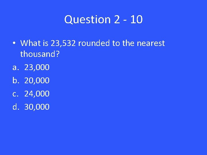 Question 2 - 10 • What is 23, 532 rounded to the nearest thousand?