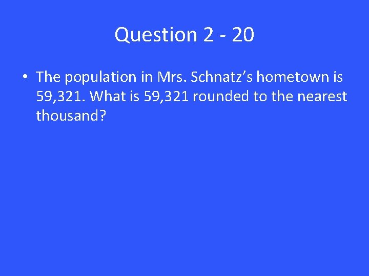 Question 2 - 20 • The population in Mrs. Schnatz’s hometown is 59, 321.