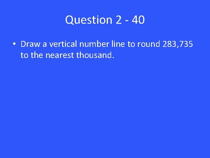 Question 2 - 40 • Draw a vertical number line to round 283, 735