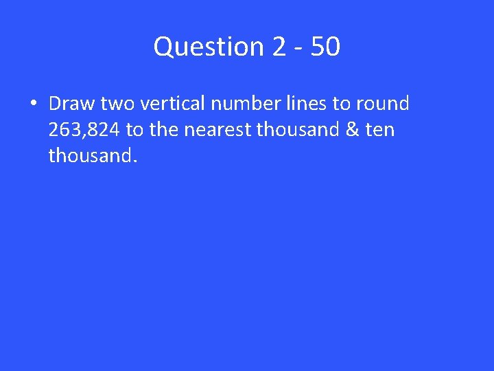 Question 2 - 50 • Draw two vertical number lines to round 263, 824