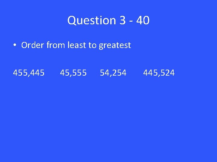 Question 3 - 40 • Order from least to greatest 455, 445 45, 555