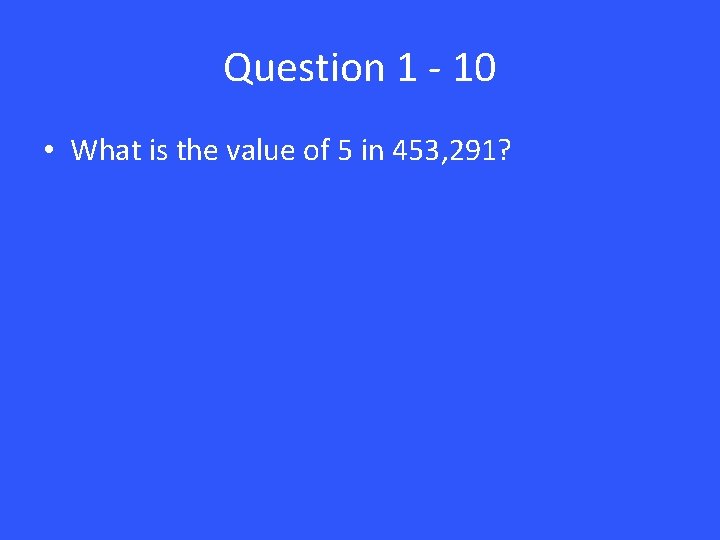 Question 1 - 10 • What is the value of 5 in 453, 291?