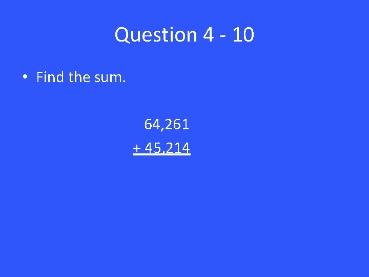 Question 4 - 10 • Find the sum. 64, 261 + 45, 214 