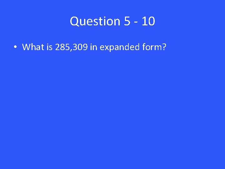 Question 5 - 10 • What is 285, 309 in expanded form? 