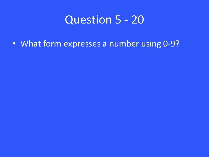 Question 5 - 20 • What form expresses a number using 0 -9? 