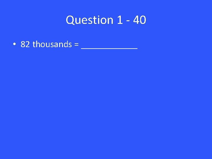 Question 1 - 40 • 82 thousands = ______ 