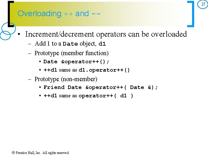27 Overloading ++ and -- • Increment/decrement operators can be overloaded – Add 1