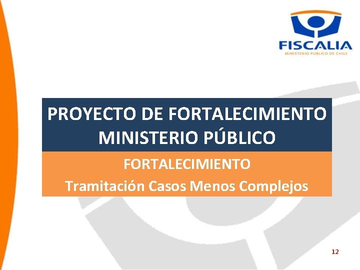 PROYECTO DE FORTALECIMIENTO MINISTERIO PÚBLICO FORTALECIMIENTO Tramitación Casos Menos Complejos 12 