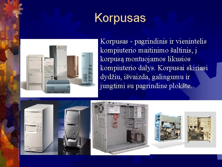 Korpusas - pagrindinis ir vienintelis kompiuterio maitinimo šaltinis, į korpusą montuojamos likusios kompiuterio dalys.