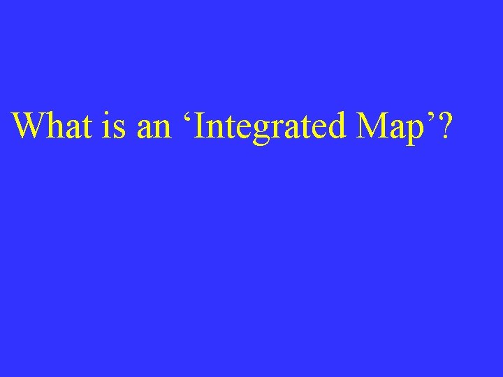 What is an ‘Integrated Map’? What is an ‘Integrated Map’?