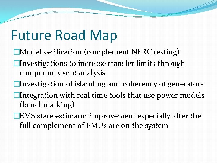 Future Road Map �Model verification (complement NERC testing) �Investigations to increase transfer limits through Future Road Map �Model verification (complement NERC testing) �Investigations to increase transfer limits through