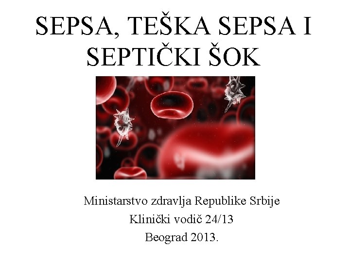 SEPSA, TEŠKA SEPSA I SEPTIČKI ŠOK Ministarstvo zdravlja Republike Srbije Klinički vodič 24/13 Beograd