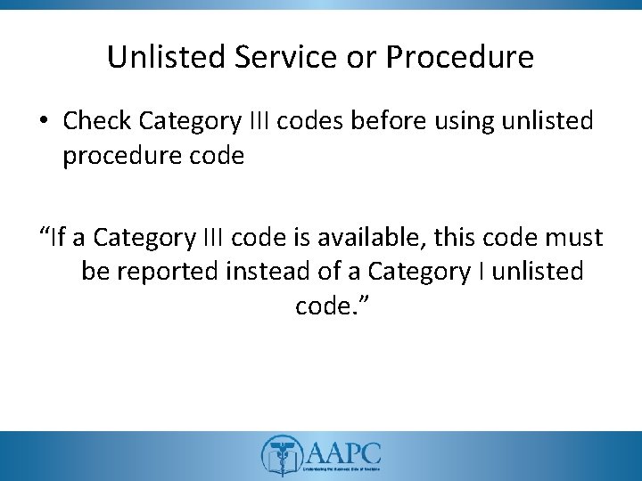 Unlisted Service or Procedure • Check Category III codes before using unlisted procedure code Unlisted Service or Procedure • Check Category III codes before using unlisted procedure code