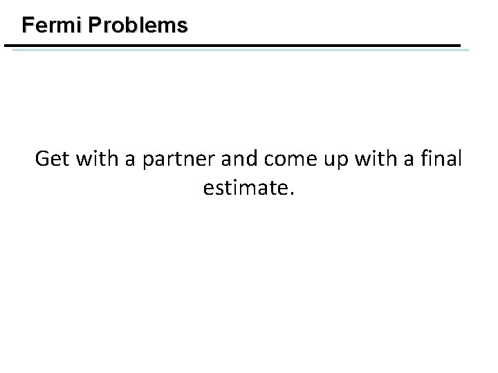 Fermi Problems Get with a partner and come up with a final estimate. 