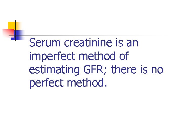 Serum creatinine is an imperfect method of estimating GFR; there is no perfect method.