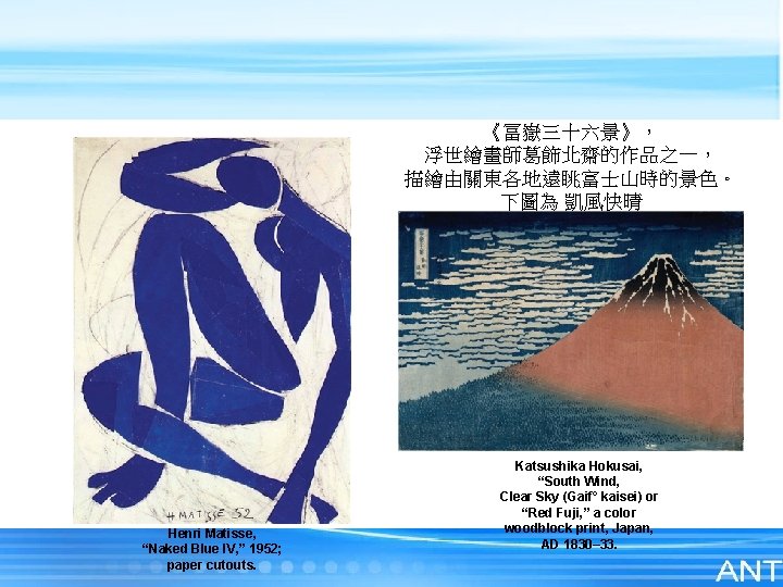 《冨嶽三十六景》， 浮世繪畫師葛飾北齋的作品之一， 描繪由關東各地遠眺富士山時的景色。 下圖為 凱風快晴 Henri Matisse, “Naked Blue IV, ” 1952; paper cutouts.