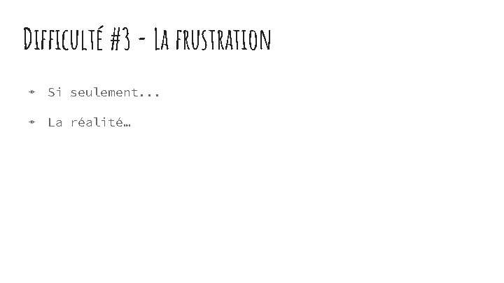 Difficulté #3 - La frustration ↠ Si seulement. . . ↠ La réalité… 