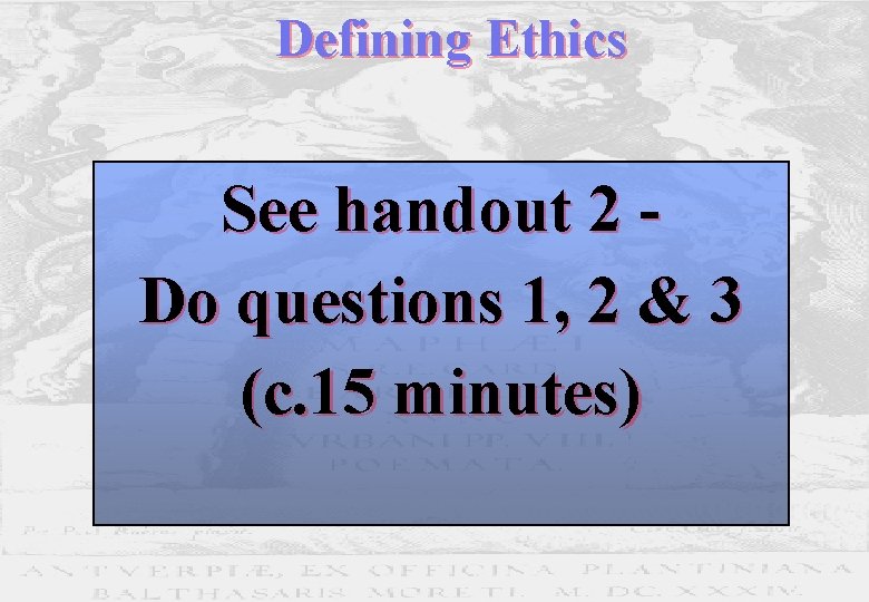 Defining Ethics See handout 2 Do questions 1, 2 & 3 (c. 15 minutes) Defining Ethics See handout 2 Do questions 1, 2 & 3 (c. 15 minutes)