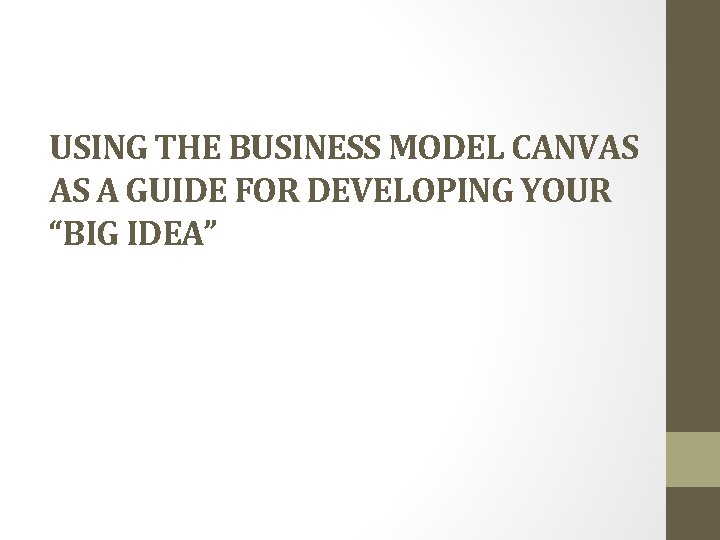 USING THE BUSINESS MODEL CANVAS AS A GUIDE FOR DEVELOPING YOUR “BIG IDEA” 