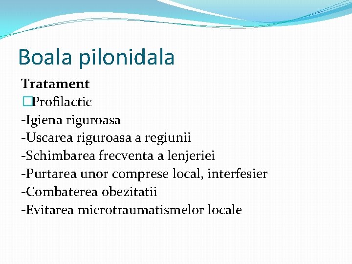 Boala pilonidala Tratament �Profilactic -Igiena riguroasa -Uscarea riguroasa a regiunii -Schimbarea frecventa a lenjeriei