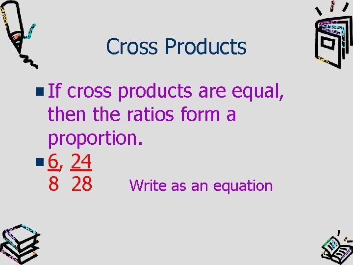 Cross Products If cross products are equal, then the ratios form a proportion. 6,