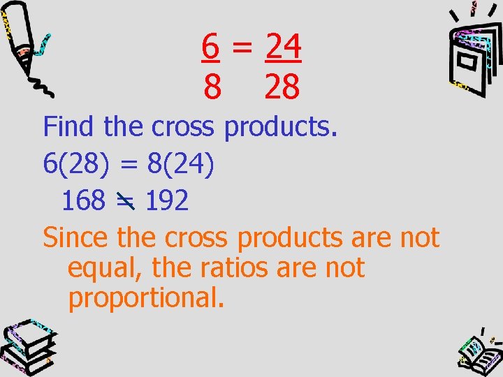 6 = 24 8 28 Find the cross products. 6(28) = 8(24) 168 =