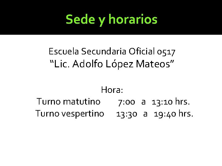 Sede y horarios Escuela Secundaria Oficial 0517 “Lic. Adolfo López Mateos” Hora: Turno matutino