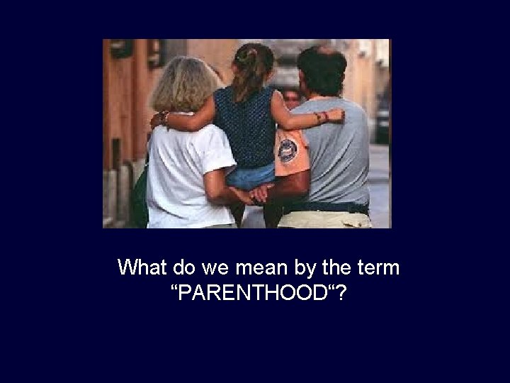 What do we mean by the term “PARENTHOOD“? 