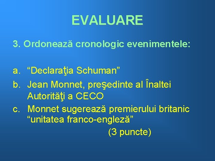 EVALUARE 3. Ordonează cronologic evenimentele: a. “Declaraţia Schuman” b. Jean Monnet, preşedinte al Înaltei