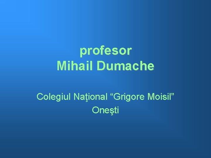 profesor Mihail Dumache Colegiul Naţional “Grigore Moisil” Oneşti 