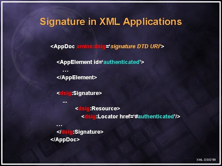 Signature in XML Applications <App. Doc xmlns: dsig=‘signature DTD URI’> <App. Element id=‘authenticated’> …