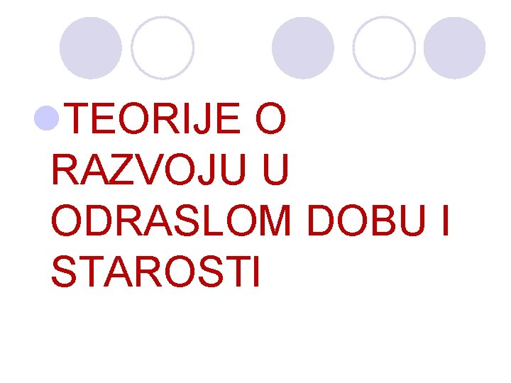 l. TEORIJE O RAZVOJU U ODRASLOM DOBU I STAROSTI l. TEORIJE O RAZVOJU U ODRASLOM DOBU I STAROSTI