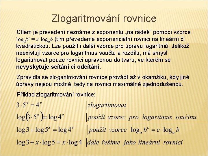 Zlogaritmování rovnice Cílem je převedení neznámé z exponentu „na řádek“ pomocí vzorce logabx = Zlogaritmování rovnice Cílem je převedení neznámé z exponentu „na řádek“ pomocí vzorce logabx =