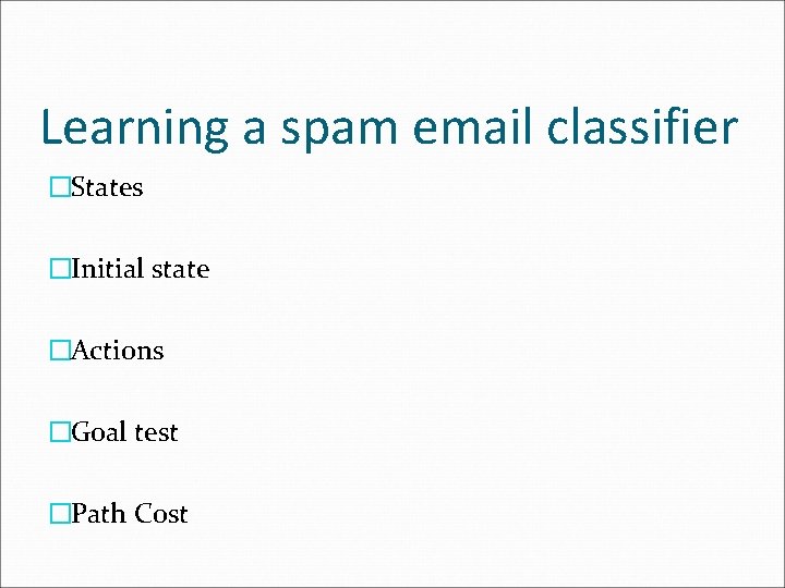 Learning a spam email classifier �States �Initial state �Actions �Goal test �Path Cost 