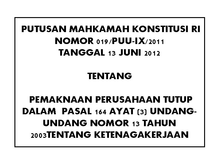 PUTUSAN MAHKAMAH KONSTITUSI RI NOMOR 019/PUU-IX/2011 TANGGAL 13 JUNI 2012 TENTANG PEMAKNAAN PERUSAHAAN TUTUP PUTUSAN MAHKAMAH KONSTITUSI RI NOMOR 019/PUU-IX/2011 TANGGAL 13 JUNI 2012 TENTANG PEMAKNAAN PERUSAHAAN TUTUP