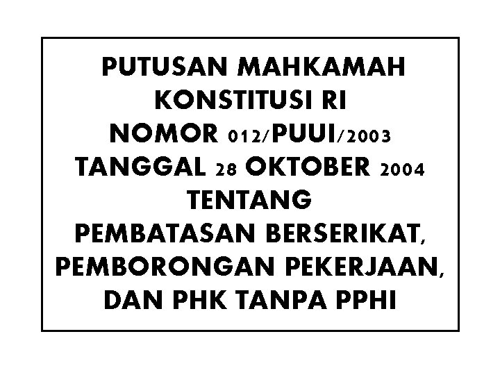 PUTUSAN MAHKAMAH KONSTITUSI RI NOMOR 012/PUUI/2003 TANGGAL 28 OKTOBER 2004 TENTANG PEMBATASAN BERSERIKAT, PEMBORONGAN PUTUSAN MAHKAMAH KONSTITUSI RI NOMOR 012/PUUI/2003 TANGGAL 28 OKTOBER 2004 TENTANG PEMBATASAN BERSERIKAT, PEMBORONGAN