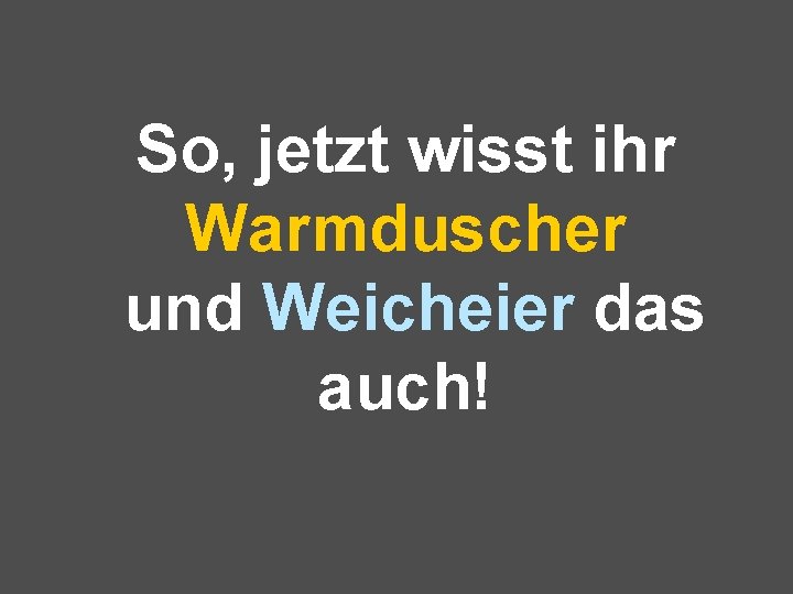 So, jetzt wisst ihr Warmduscher und Weicheier das auch! 