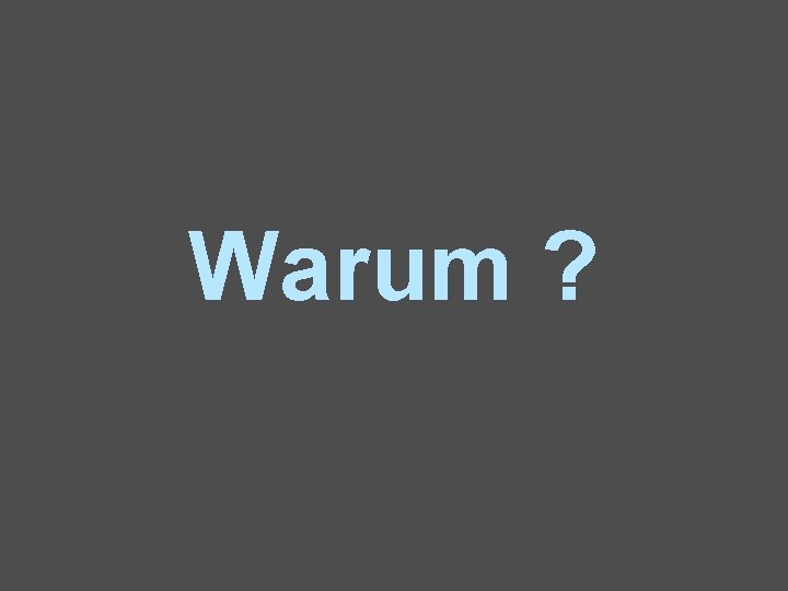 Warum ? 