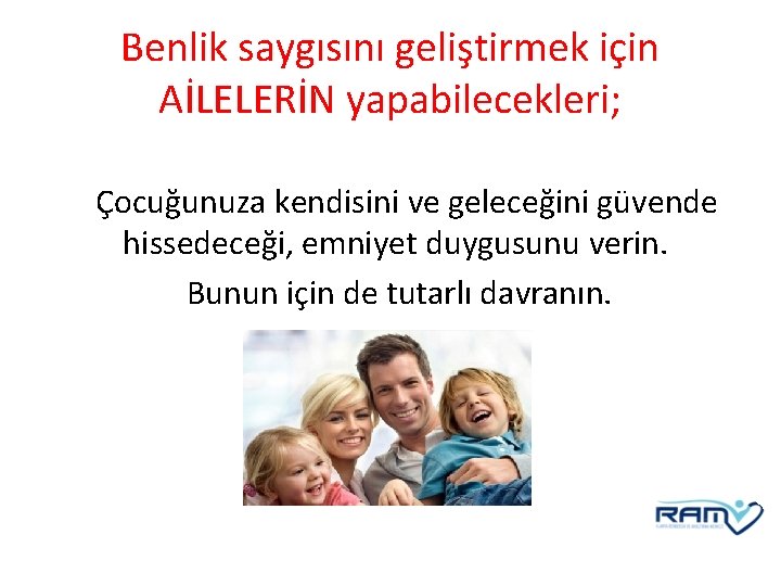 Benlik saygısını geliştirmek için AİLELERİN yapabilecekleri; Çocuğunuza kendisini ve geleceğini güvende hissedeceği, emniyet duygusunu