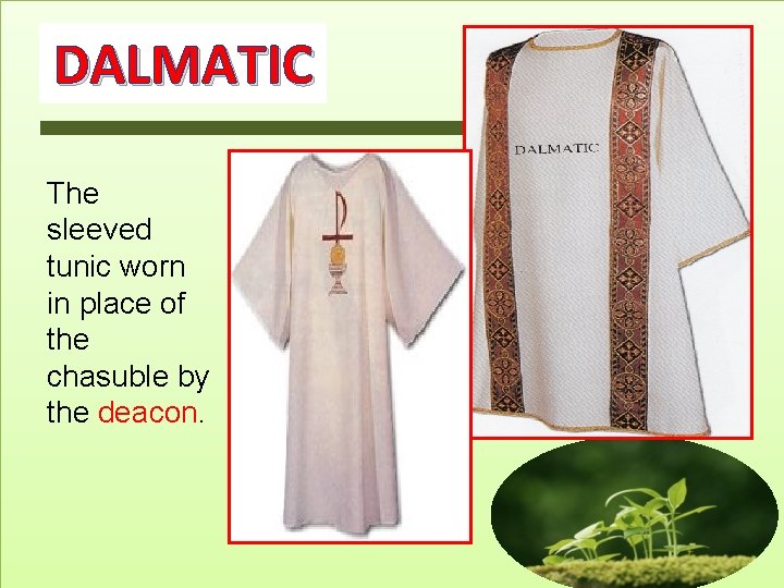 DALMATIC The sleeved tunic worn in place of the chasuble by the deacon. DALMATIC The sleeved tunic worn in place of the chasuble by the deacon.