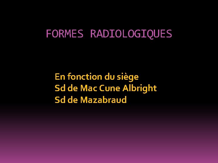 FORMES RADIOLOGIQUES En fonction du siège Sd de Mac Cune Albright Sd de Mazabraud