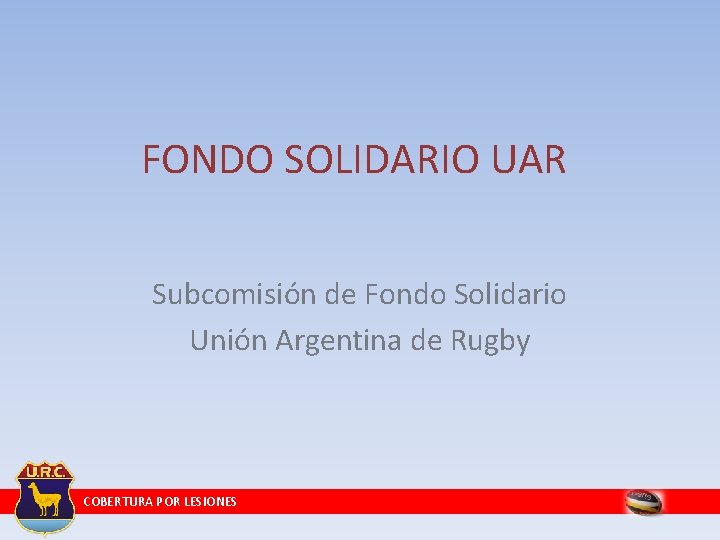FONDO SOLIDARIO UAR Subcomisión de Fondo Solidario Unión Argentina de Rugby COBERTURA POR LESIONES