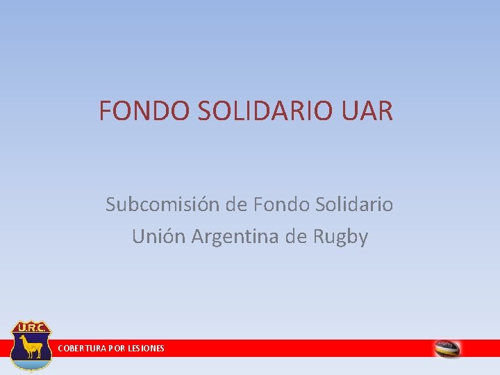 FONDO SOLIDARIO UAR Subcomisión de Fondo Solidario Unión Argentina de Rugby COBERTURA POR LESIONES FONDO SOLIDARIO UAR Subcomisión de Fondo Solidario Unión Argentina de Rugby COBERTURA POR LESIONES