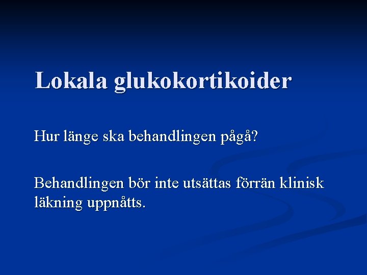 Lokala glukokortikoider Hur länge ska behandlingen pågå? Behandlingen bör inte utsättas förrän klinisk läkning Lokala glukokortikoider Hur länge ska behandlingen pågå? Behandlingen bör inte utsättas förrän klinisk läkning