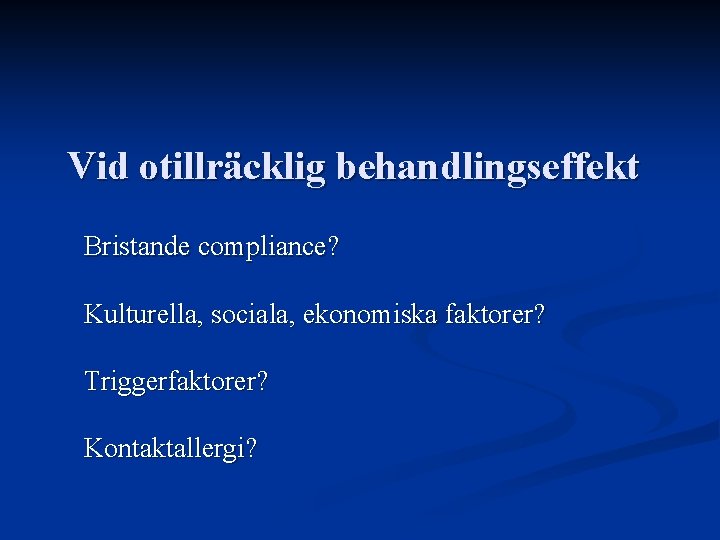 Vid otillräcklig behandlingseffekt Bristande compliance? Kulturella, sociala, ekonomiska faktorer? Triggerfaktorer? Kontaktallergi? Vid otillräcklig behandlingseffekt Bristande compliance? Kulturella, sociala, ekonomiska faktorer? Triggerfaktorer? Kontaktallergi?