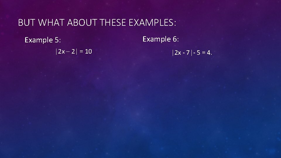 BUT WHAT ABOUT THESE EXAMPLES: Example 5: |2 x – 2| = 10 Example