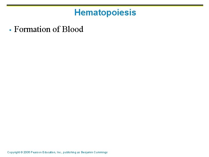 Hematopoiesis § Formation of Blood Copyright © 2006 Pearson Education, Inc. , publishing as Hematopoiesis § Formation of Blood Copyright © 2006 Pearson Education, Inc. , publishing as