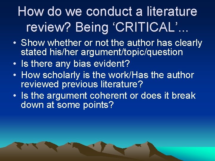 How do we conduct a literature review? Being ‘CRITICAL’. . . • Show whether