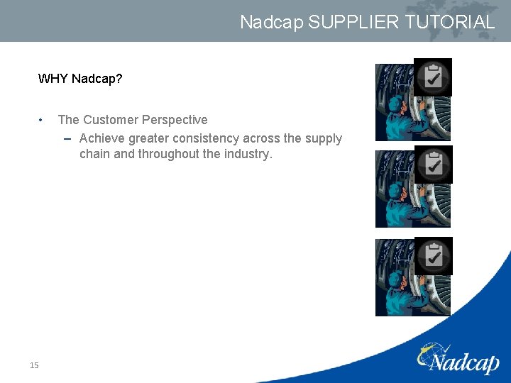 Nadcap SUPPLIER TUTORIAL WHY Nadcap? • 15 The Customer Perspective – Achieve greater consistency