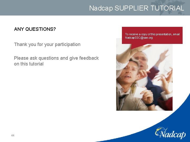 Nadcap SUPPLIER TUTORIAL ANY QUESTIONS? To receive a copy of this presentation, email Nadcap.